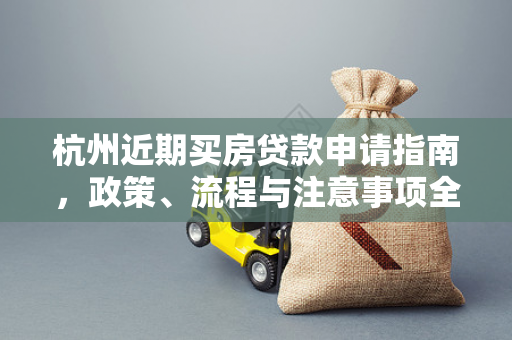 杭州近期买房贷款申请指南,政策、流程与注意事项全解析