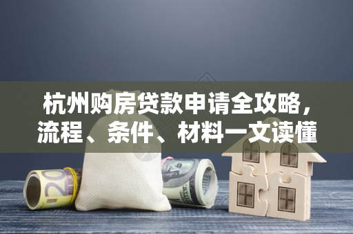 杭州购房贷款申请全攻略,流程、条件、材料一文读懂