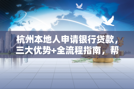 杭州本地人申请银行贷款,三大优势+全流程指南,帮你少走弯路