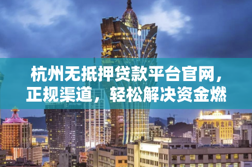 杭州无抵押贷款平台官网,正规渠道,轻松解决资金燃眉之急