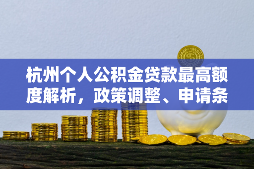 杭州个人公积金贷款最高额度解析,政策调整、申请条件与购房实惠 杭州个人公积金贷款最高额度解析,政策调整、申请条件与购房实惠