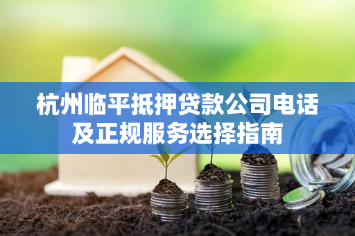 杭州临平抵押贷款公司电话及正规服务选择指南 杭州临平抵押贷款公司电话及正规服务选择指南