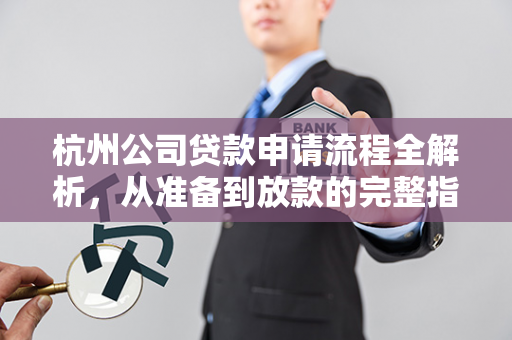 杭州公司贷款申请流程全解析,从准备到放款的完整指南