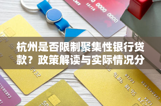 杭州是否限制聚集性银行贷款?政策解读与实际情况分析 杭州是否限制聚集性银行贷款?政策解读与实际情况分析