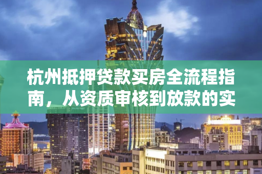 杭州抵押贷款买房全流程指南,从资质审核到放款的实用攻略
