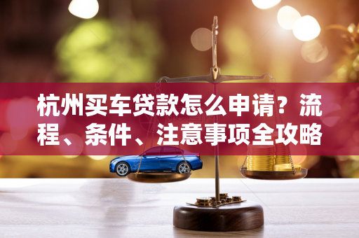 杭州买车贷款怎么申请?流程、条件、注意事项全攻略