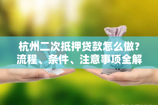 杭州二次抵押贷款怎么做?流程、条件、注意事项全解析 杭州二次抵押贷款怎么做?流程、条件、注意事项全解析