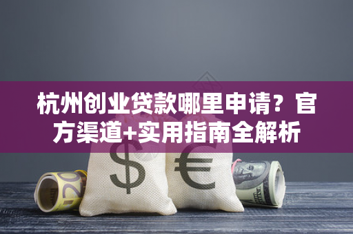 杭州创业贷款哪里申请?官方渠道+实用指南全解析