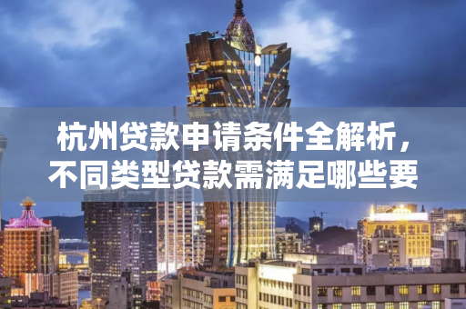 杭州贷款申请条件全解析,不同类型贷款需满足哪些要求?