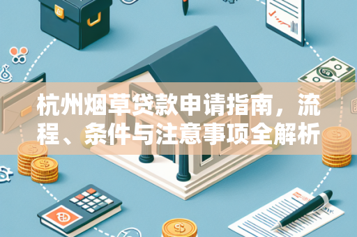 杭州烟草贷款申请指南,流程、条件与注意事项全解析