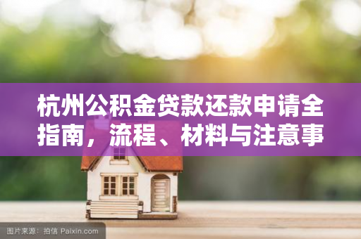 杭州公积金贷款还款申请全指南,流程、材料与注意事项