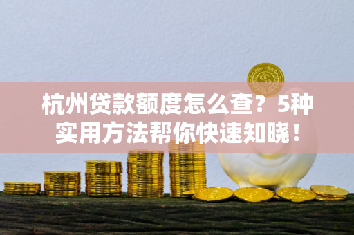 杭州贷款额度怎么查?5种实用方法帮你快速知晓!