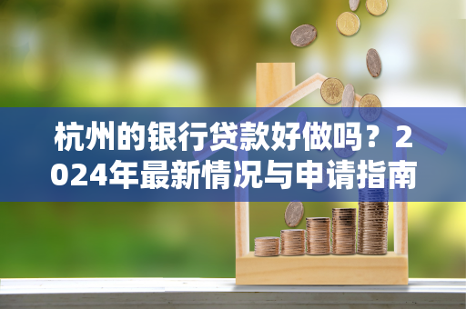 杭州的银行贷款好做吗?2024年最新情况与申请指南
