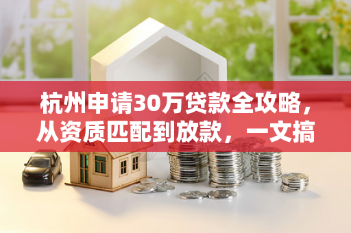 杭州申请30万贷款全攻略,从资质匹配到放款,一文搞定资金需求