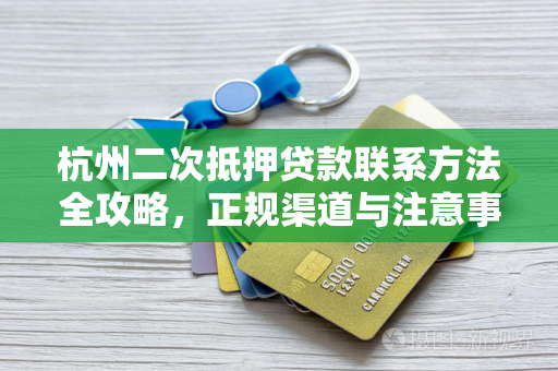 杭州二次抵押贷款联系方法全攻略,正规渠道与注意事项解析 杭州二次抵押贷款联系方法全攻略,正规渠道与注意事项解析