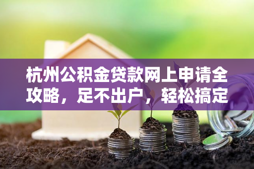 杭州公积金贷款网上申请全攻略,足不出户,轻松搞定房贷