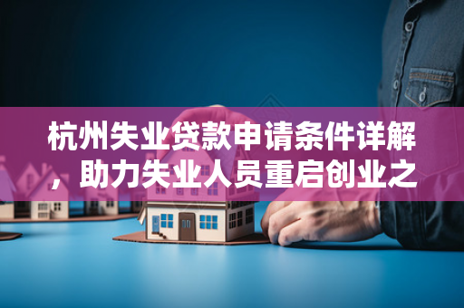 杭州失业贷款申请条件详解,助力失业人员重启创业之路