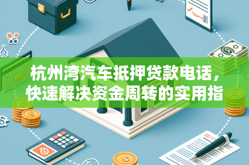 杭州湾汽车抵押贷款电话,快速解决资金周转的实用指南 杭州湾汽车抵押贷款电话,快速解决资金周转的实用指南