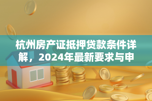 杭州房产证抵押贷款条件详解,2024年最新要求与申请指南