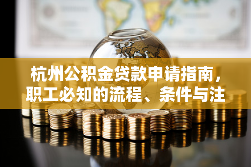 杭州公积金贷款申请指南,职工必知的流程、条件与注意事项