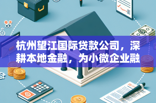 杭州望江国际贷款公司,深耕本地金融,为小微企业融资破局