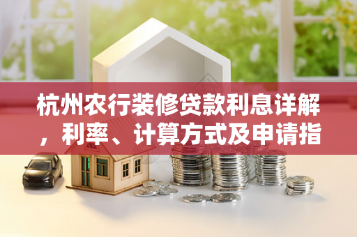 杭州农行装修贷款利息详解,利率、计算方式及申请指南