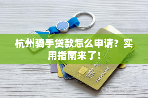 杭州骑手贷款怎么申请?实用指南来了!