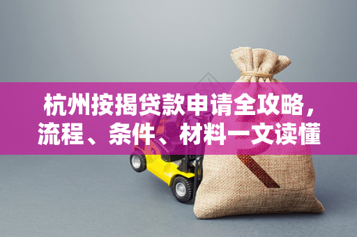 杭州按揭贷款申请全攻略,流程、条件、材料一文读懂