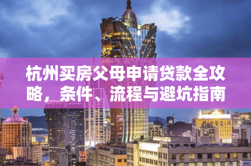 杭州买房父母申请贷款全攻略,条件、流程与避坑指南