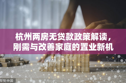 杭州两房无贷款政策解读,刚需与改善家庭的置业新机遇