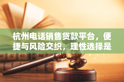 杭州电话销售贷款平台,便捷与风险交织,理性选择是核心