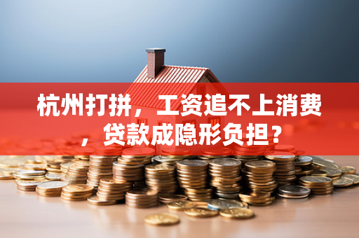 杭州打拼,工资追不上消费,贷款成隐形负担?