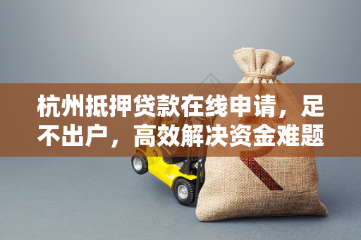 杭州抵押贷款在线申请,足不出户,高效解决资金难题