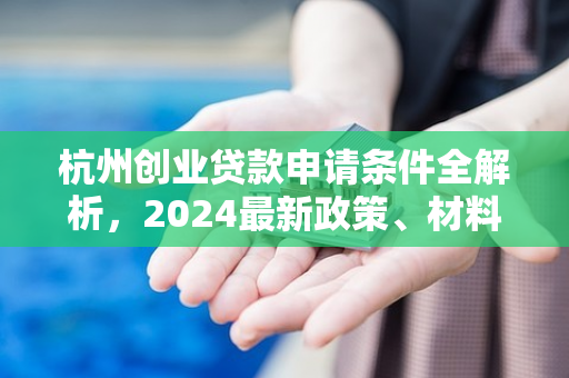 杭州创业贷款申请条件全解析,2024最新政策、材料与流程指南
