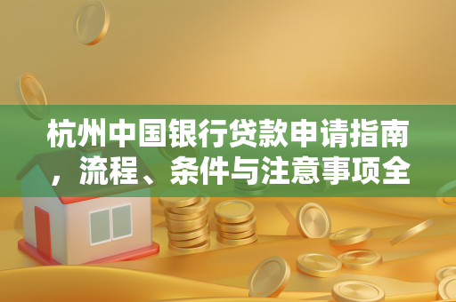 杭州中国银行贷款申请指南,流程、条件与注意事项全解析