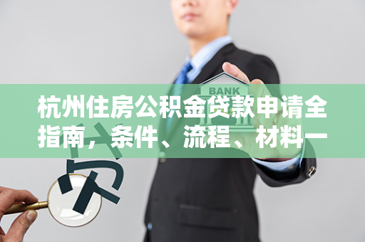 杭州住房公积金贷款申请全指南,条件、流程、材料一文读懂