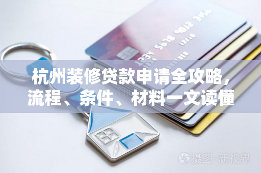 杭州装修贷款申请全攻略,流程、条件、材料一文读懂