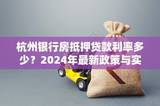 杭州银行房抵押贷款利率多少?2024年最新政策与实用解析 杭州银行房抵押贷款利率多少?2024年最新政策与实用解析