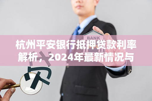 杭州平安银行抵押贷款利率解析,2024年最新情况与申请指南