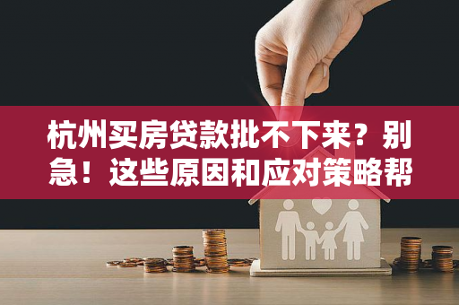 杭州买房贷款批不下来?别急!这些原因和应对策略帮你破局