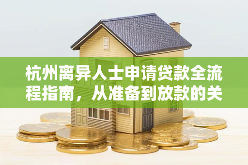 杭州离异人士申请贷款全流程指南,从准备到放款的关键步骤