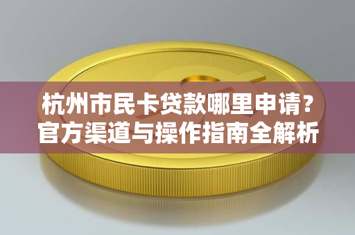 杭州市民卡贷款哪里申请?官方渠道与操作指南全解析