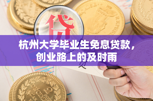杭州大学毕业生免息贷款,创业路上的及时雨 杭州大学毕业生免息贷款,创业路上的及时雨