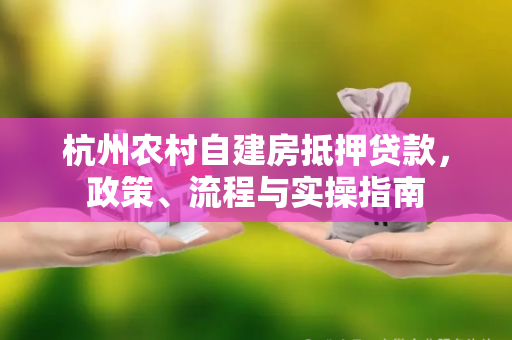 杭州农村自建房抵押贷款,政策、流程与实操指南