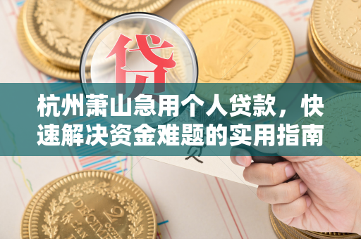 杭州萧山急用个人贷款,快速解决资金难题的实用指南
