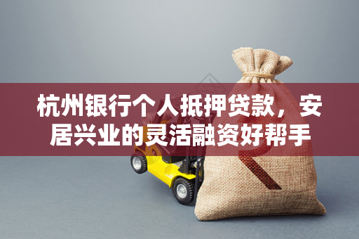 杭州银行个人抵押贷款,安居兴业的灵活融资好帮手