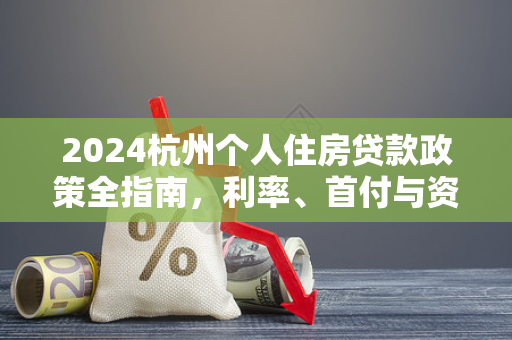2024杭州个人住房贷款政策全指南,利率、首付与资格详解 2024杭州个人住房贷款政策全指南,利率、首付与资格详解
