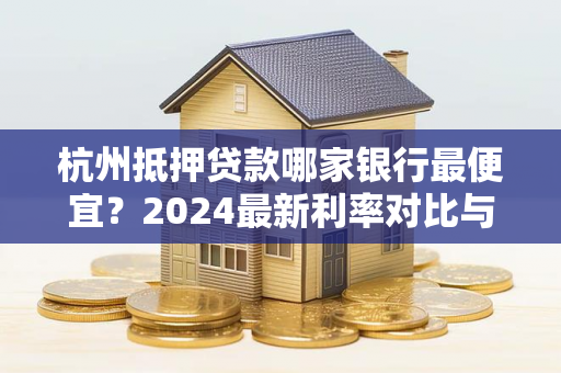 杭州抵押贷款哪家银行最便宜?2024最新利率对比与选择指南