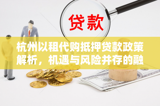 杭州以租代购抵押贷款政策解析,机遇与风险并存的融资新路径