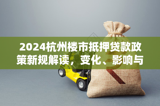 2024杭州楼市抵押贷款政策新规解读,变化、影响与申请指南